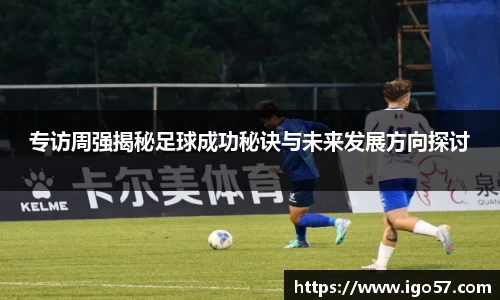 专访周强揭秘足球成功秘诀与未来发展方向探讨
