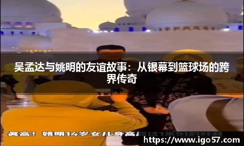 吴孟达与姚明的友谊故事：从银幕到篮球场的跨界传奇