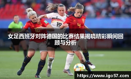 女足西班牙对阵德国的比赛结果揭晓精彩瞬间回顾与分析
