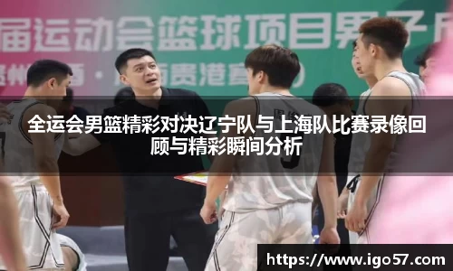 全运会男篮精彩对决辽宁队与上海队比赛录像回顾与精彩瞬间分析