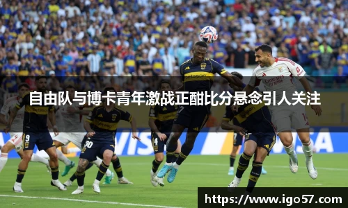 自由队与博卡青年激战正酣比分悬念引人关注