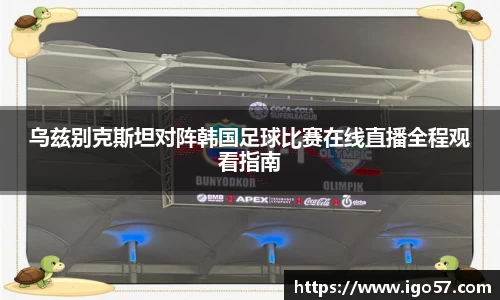 乌兹别克斯坦对阵韩国足球比赛在线直播全程观看指南