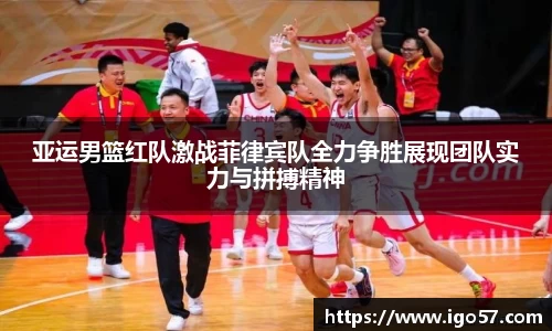 亚运男篮红队激战菲律宾队全力争胜展现团队实力与拼搏精神