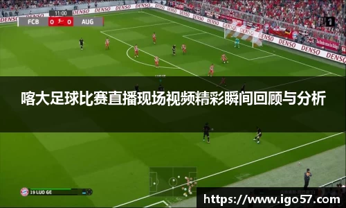 喀大足球比赛直播现场视频精彩瞬间回顾与分析